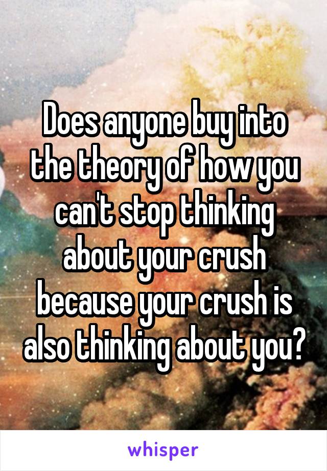 Does anyone buy into the theory of how you can't stop thinking about your crush because your crush is also thinking about you?