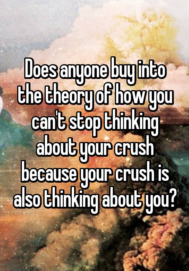 Does anyone buy into the theory of how you can't stop thinking about your crush because your crush is also thinking about you?