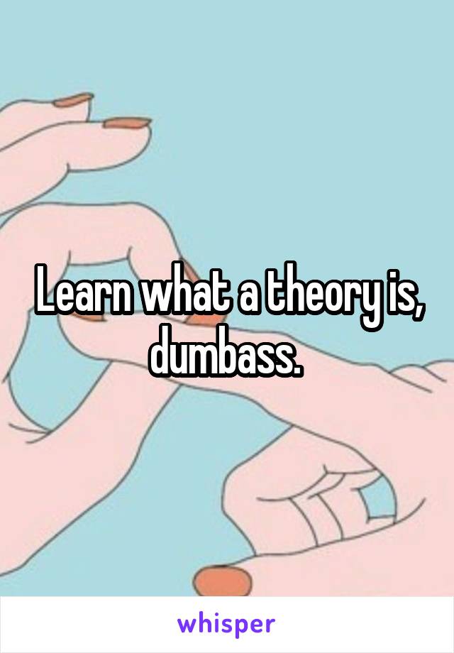 Learn what a theory is, dumbass. 