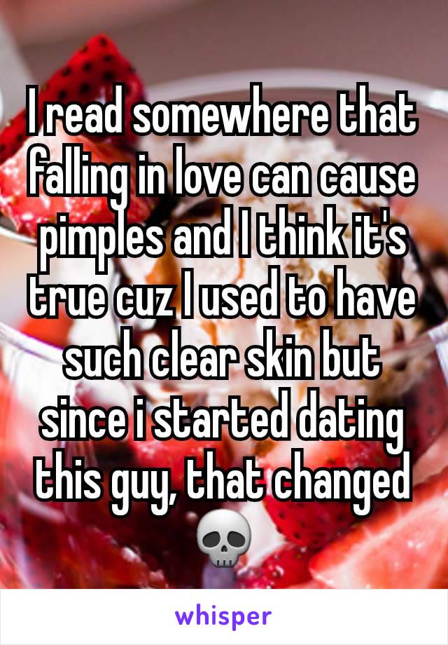 I read somewhere that falling in love can cause pimples and I think it's true cuz I used to have such clear skin but since i started dating this guy, that changed💀