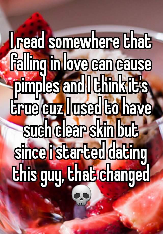 I read somewhere that falling in love can cause pimples and I think it's true cuz I used to have such clear skin but since i started dating this guy, that changed💀