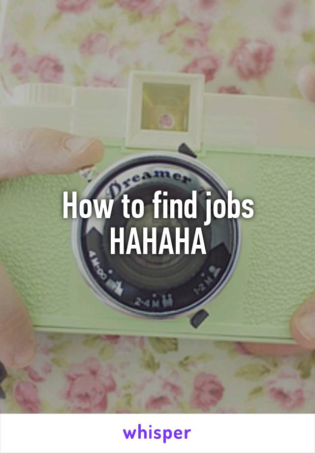 How to find jobs HAHAHA