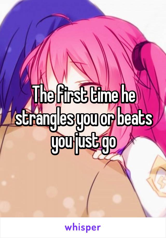 The first time he strangles you or beats you just go