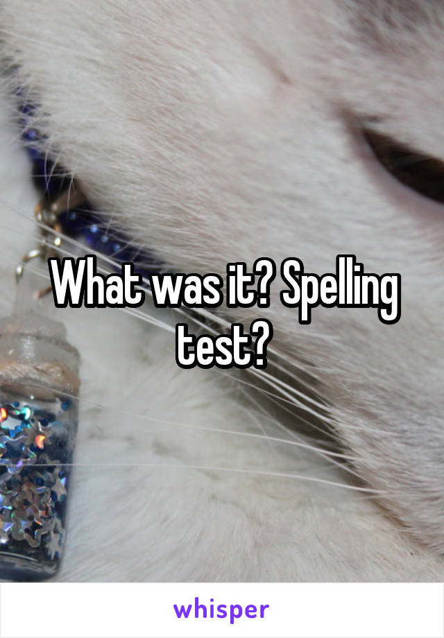 What was it? Spelling test?