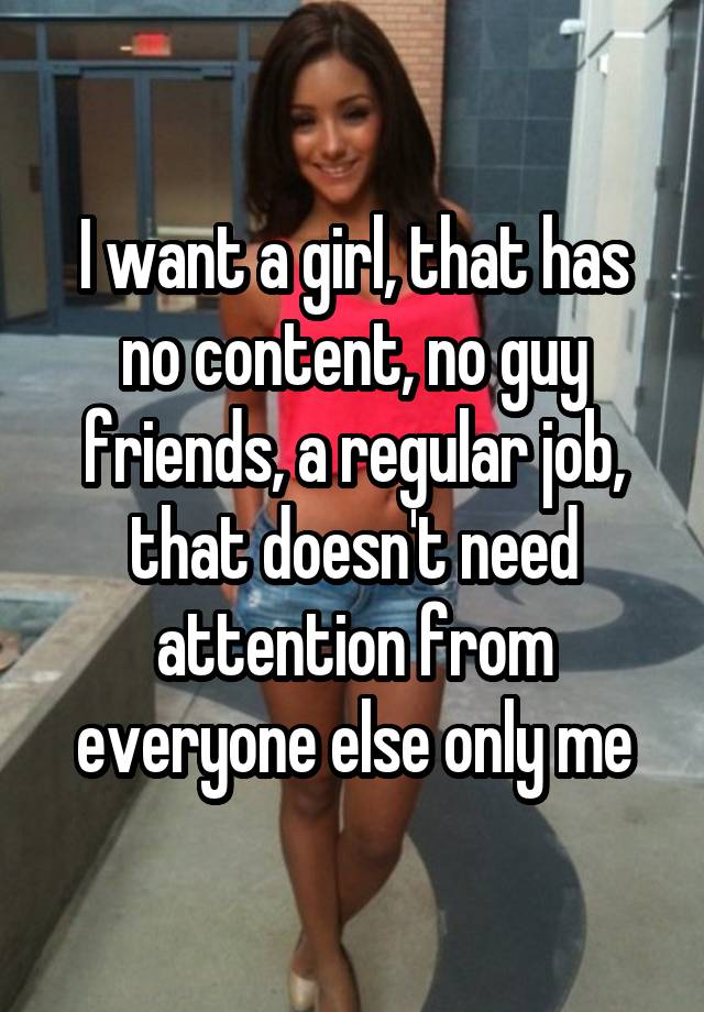 I want a girl, that has no content, no guy friends, a regular job, that doesn't need attention from everyone else only me