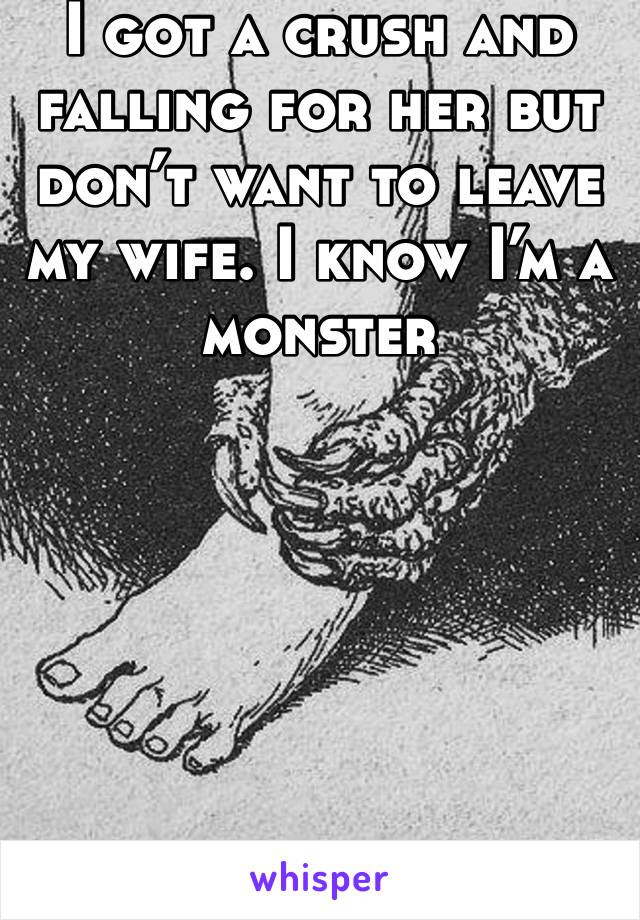 I got a crush and falling for her but don’t want to leave my wife. I know I’m a monster