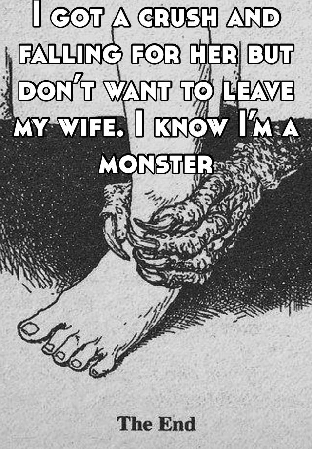 I got a crush and falling for her but don’t want to leave my wife. I know I’m a monster