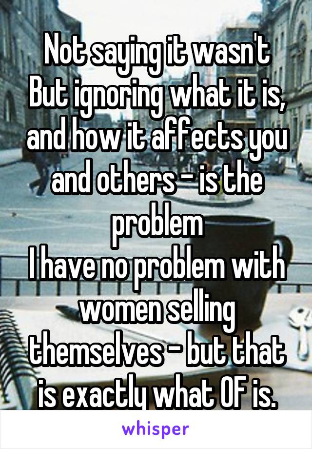 Not saying it wasn't
But ignoring what it is, and how it affects you and others - is the problem
I have no problem with women selling themselves - but that is exactly what OF is.