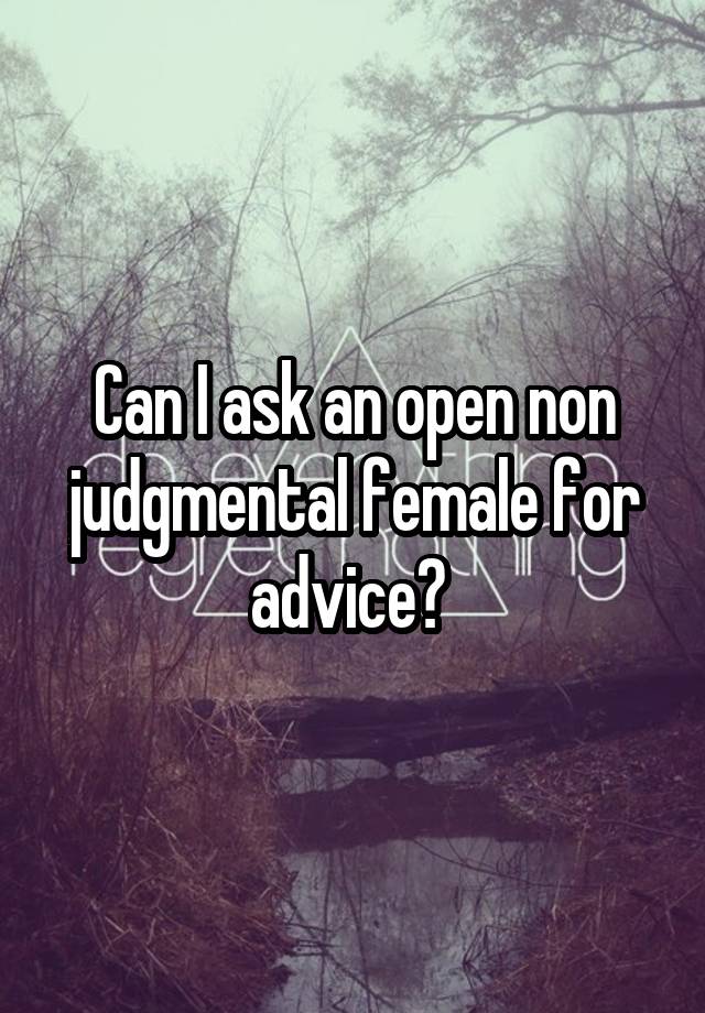 Can I ask an open non judgmental female for advice? 