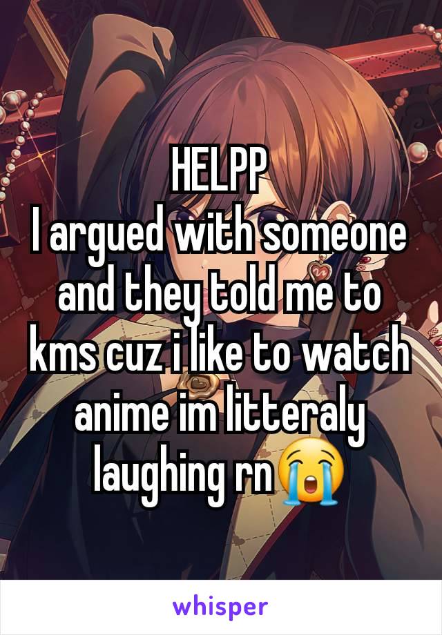 HELPP
I argued with someone and they told me to kms cuz i like to watch anime im litteraly laughing rn😭