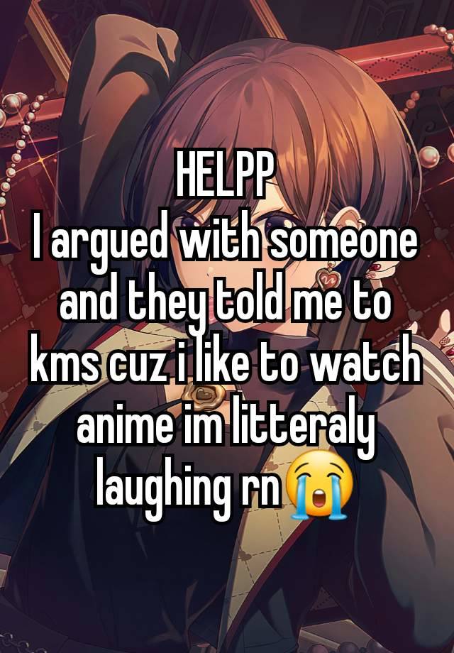 HELPP
I argued with someone and they told me to kms cuz i like to watch anime im litteraly laughing rn😭