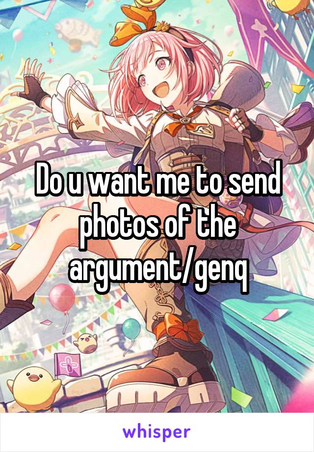 Do u want me to send photos of the argument/genq