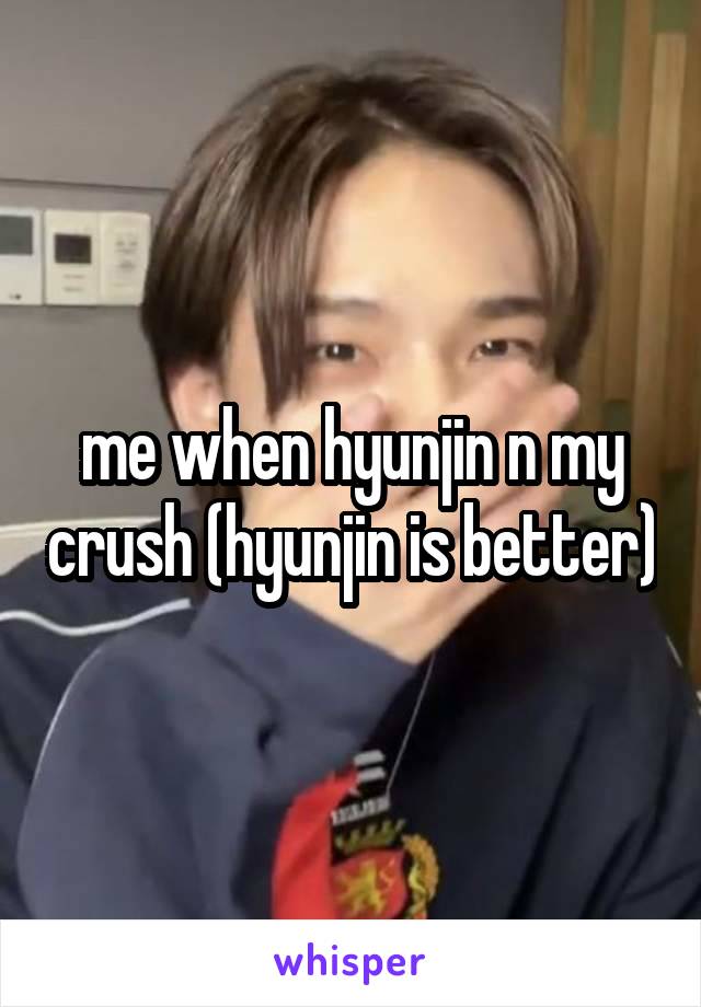 me when hyunjin n my crush (hyunjin is better)