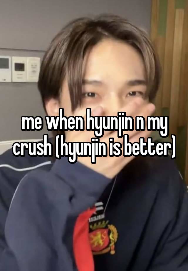 me when hyunjin n my crush (hyunjin is better)