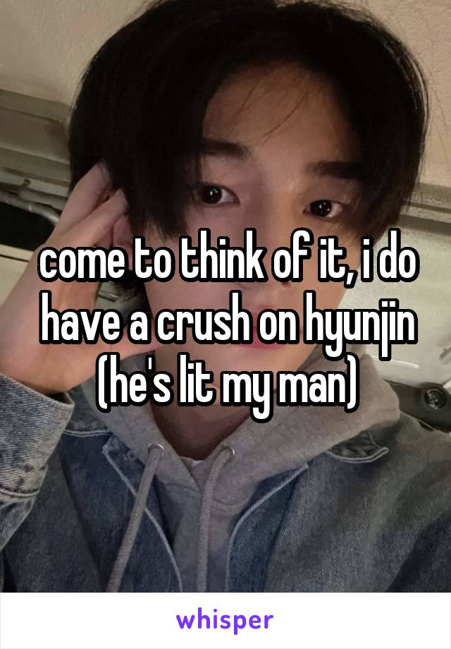 come to think of it, i do have a crush on hyunjin (he's lit my man)