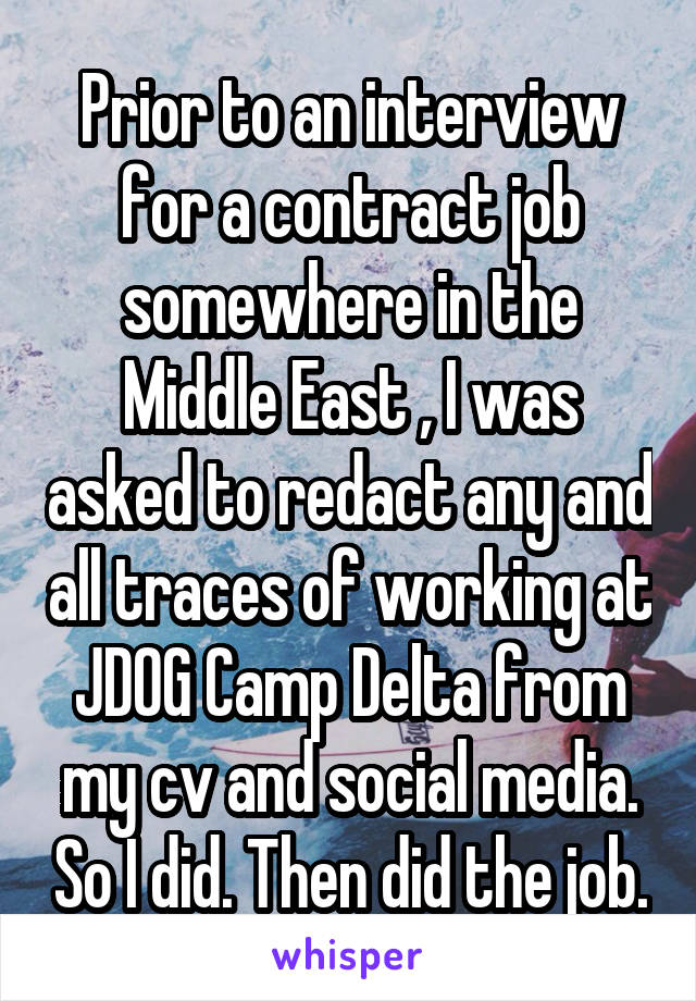 Prior to an interview for a contract job somewhere in the Middle East , I was asked to redact any and all traces of working at JDOG Camp Delta from my cv and social media. So I did. Then did the job.