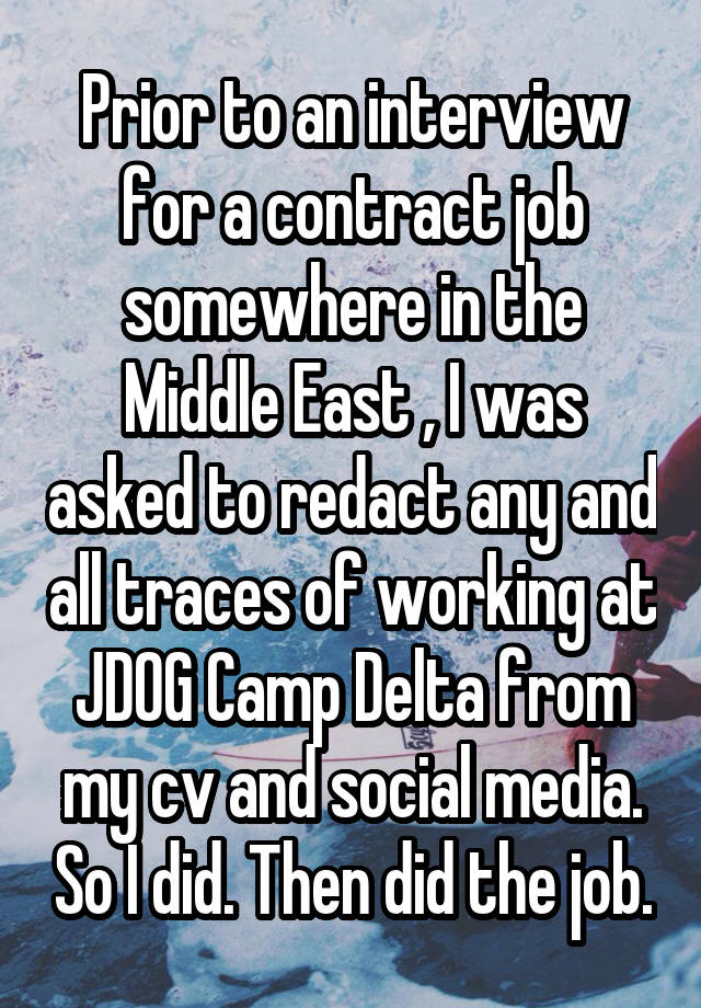 Prior to an interview for a contract job somewhere in the Middle East , I was asked to redact any and all traces of working at JDOG Camp Delta from my cv and social media. So I did. Then did the job.