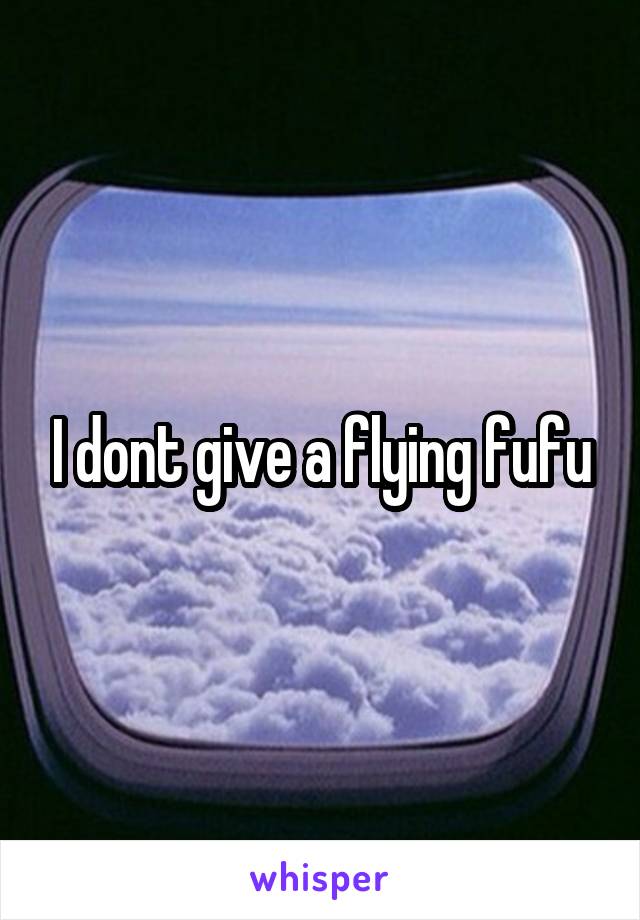 I dont give a flying fufu