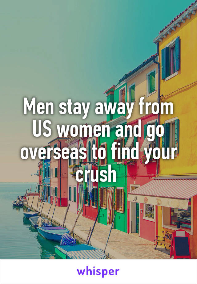 Men stay away from US women and go overseas to find your crush 