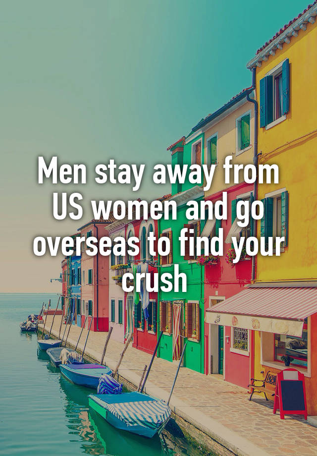 Men stay away from US women and go overseas to find your crush 