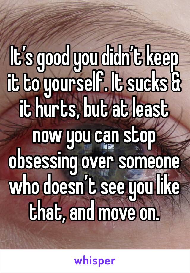 It’s good you didn’t keep it to yourself. It sucks & it hurts, but at least now you can stop obsessing over someone who doesn’t see you like that, and move on.