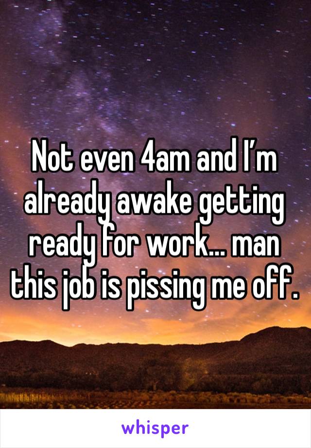 Not even 4am and I’m already awake getting ready for work… man this job is pissing me off. 