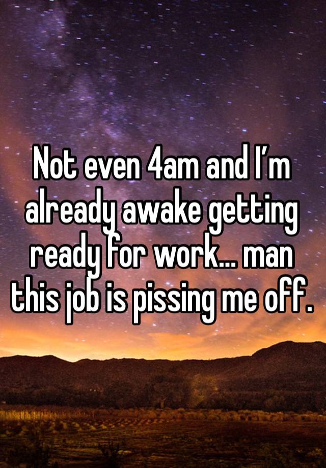 Not even 4am and I’m already awake getting ready for work… man this job is pissing me off. 