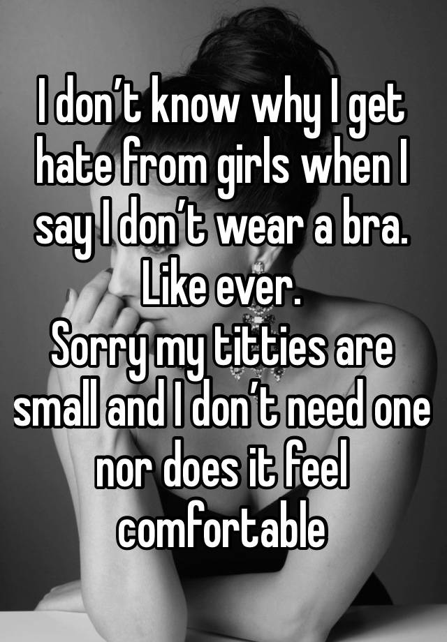 I don’t know why I get hate from girls when I say I don’t wear a bra. Like ever. 
Sorry my titties are small and I don’t need one nor does it feel comfortable 