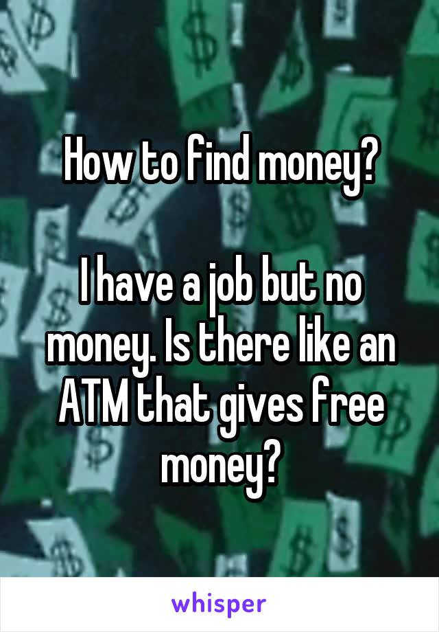 How to find money?

I have a job but no money. Is there like an ATM that gives free money?