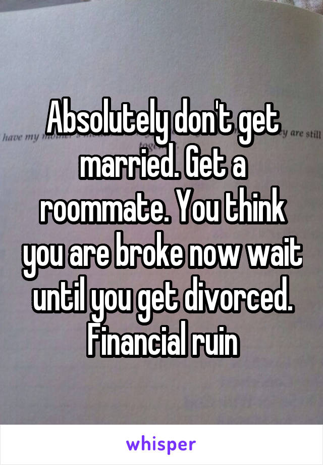 Absolutely don't get married. Get a roommate. You think you are broke now wait until you get divorced. Financial ruin