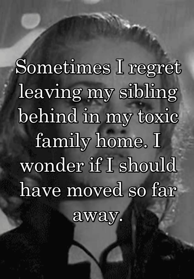 Sometimes I regret leaving my sibling behind in my toxic family home. I wonder if I should have moved so far away.