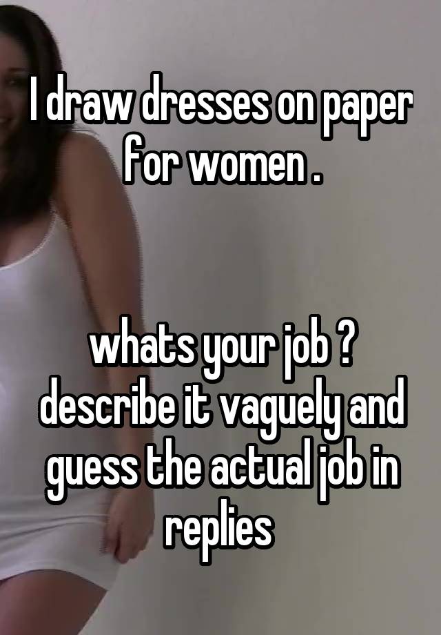 I draw dresses on paper for women .


whats your job ?
describe it vaguely and guess the actual job in replies 