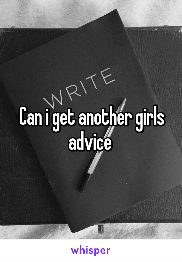 Can i get another girls advice 