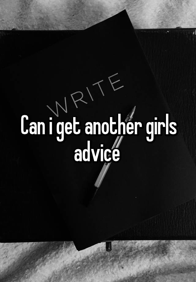 Can i get another girls advice 