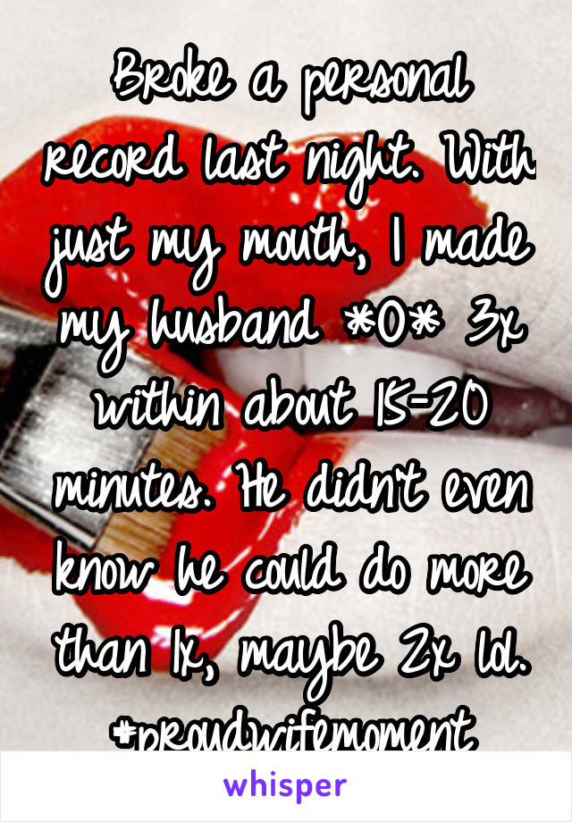 Broke a personal record last night. With just my mouth, I made my husband *O* 3x within about 15-20 minutes. He didn't even know he could do more than 1x, maybe 2x lol.
#proudwifemoment