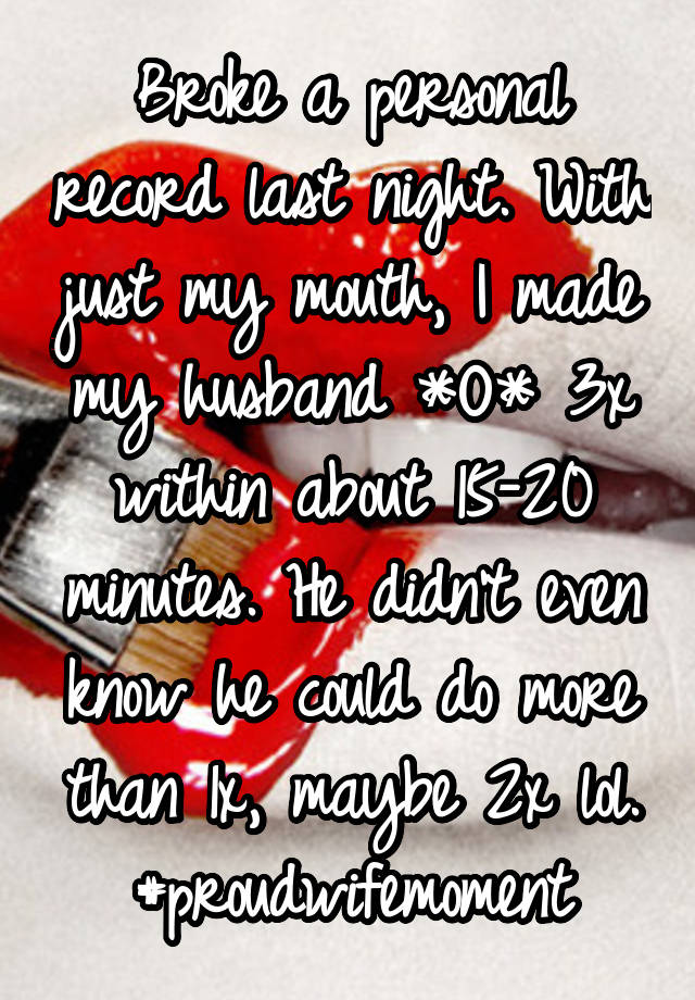 Broke a personal record last night. With just my mouth, I made my husband *O* 3x within about 15-20 minutes. He didn't even know he could do more than 1x, maybe 2x lol.
#proudwifemoment