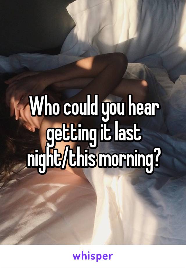 Who could you hear getting it last night/this morning?