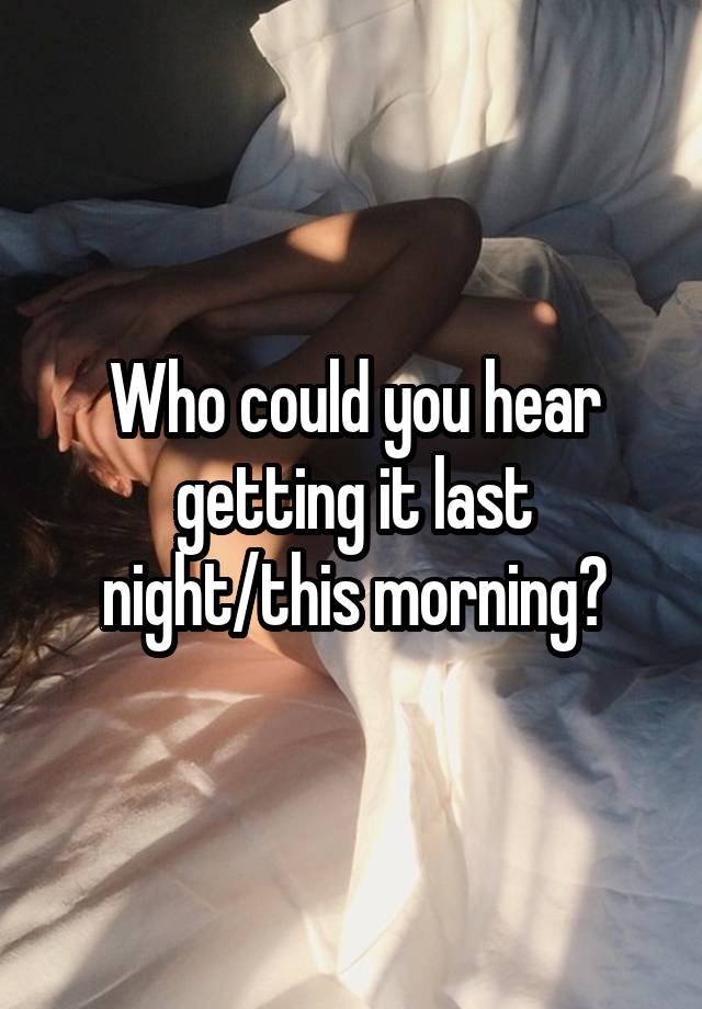 Who could you hear getting it last night/this morning?