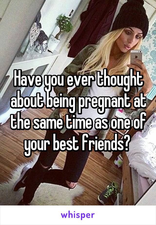 Have you ever thought about being pregnant at the same time as one of your best friends? 