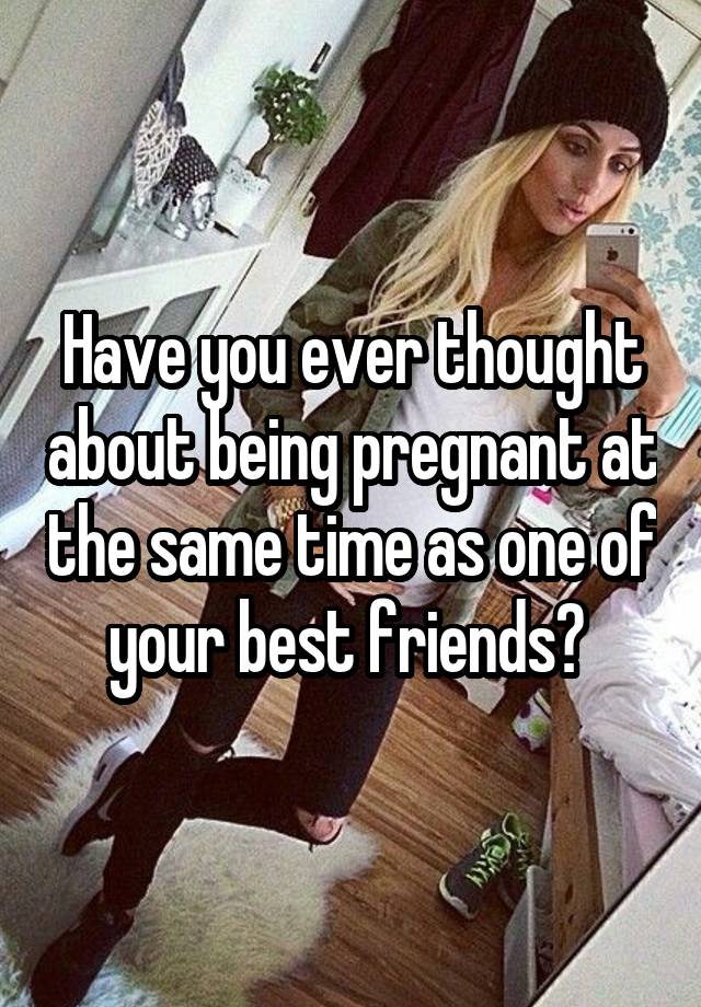 Have you ever thought about being pregnant at the same time as one of your best friends? 