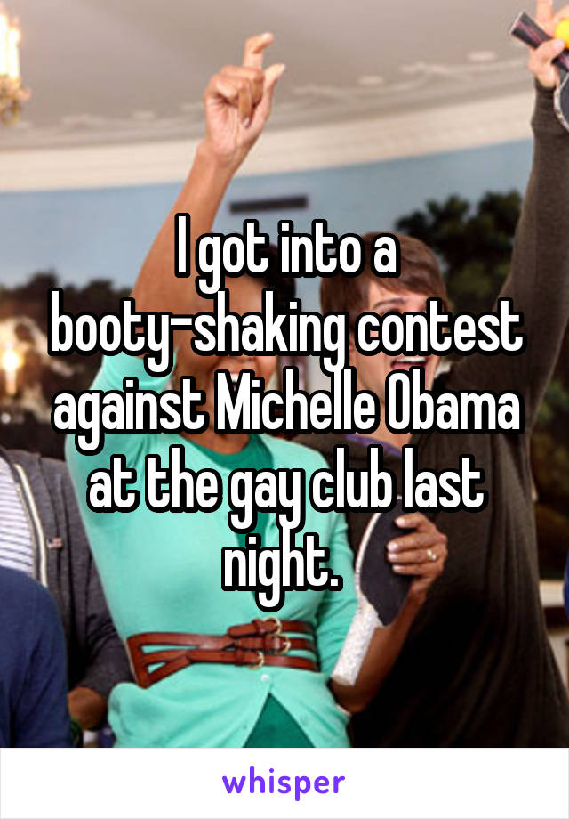 I got into a booty-shaking contest against Michelle Obama at the gay club last night. 