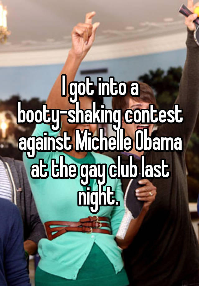 I got into a booty-shaking contest against Michelle Obama at the gay club last night. 