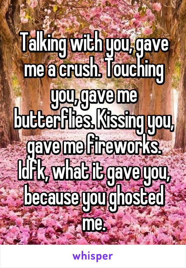 Talking with you, gave me a crush. Touching you, gave me butterflies. Kissing you, gave me fireworks.
Idfk, what it gave you, because you ghosted me.