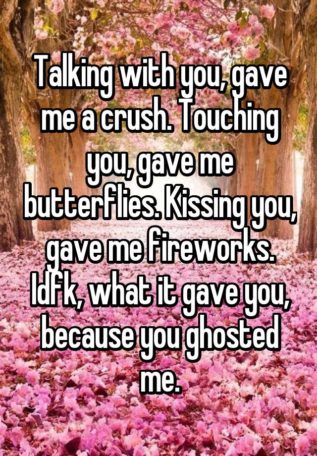 Talking with you, gave me a crush. Touching you, gave me butterflies. Kissing you, gave me fireworks.
Idfk, what it gave you, because you ghosted me.