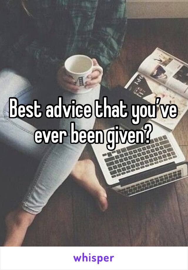 Best advice that you’ve ever been given? 