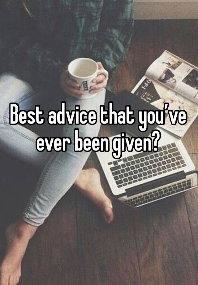 Best advice that you’ve ever been given? 