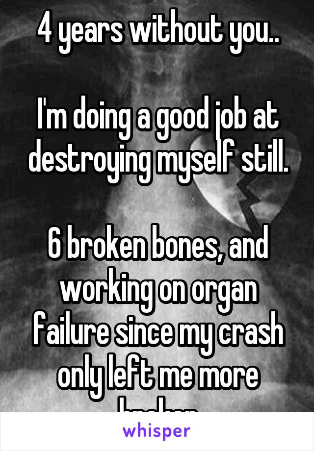 4 years without you..

I'm doing a good job at destroying myself still.

6 broken bones, and working on organ failure since my crash only left me more broken