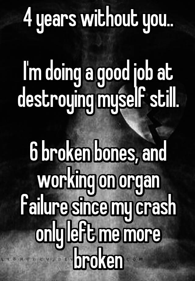 4 years without you..

I'm doing a good job at destroying myself still.

6 broken bones, and working on organ failure since my crash only left me more broken