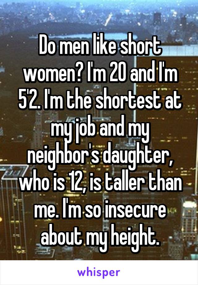 Do men like short women? I'm 20 and I'm 5'2. I'm the shortest at my job and my neighbor's daughter, who is 12, is taller than me. I'm so insecure about my height.