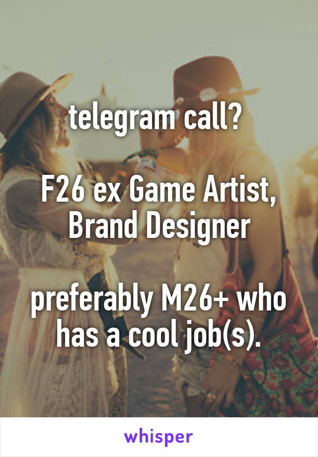 telegram call? 

F26 ex Game Artist, Brand Designer

preferably M26+ who has a cool job(s).